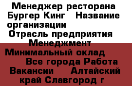 Менеджер ресторана Бургер Кинг › Название организации ­ Burger King › Отрасль предприятия ­ Менеджмент › Минимальный оклад ­ 35 000 - Все города Работа » Вакансии   . Алтайский край,Славгород г.